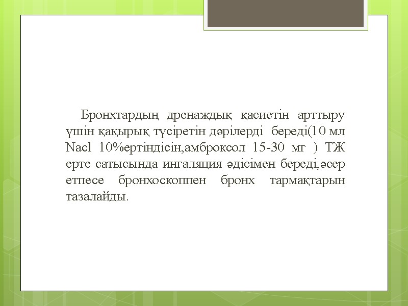 Бронхтардың дренаждық қасиетін арттыру үшін қақырық түсіретін дәрілерді  береді(10 мл Nacl 10%ертіндісін,амброксол 15-30